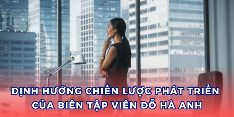 Biên Tập Viên Đỗ Hà Anh định hướng mở rộng thị trường và nâng cấp công nghệ.